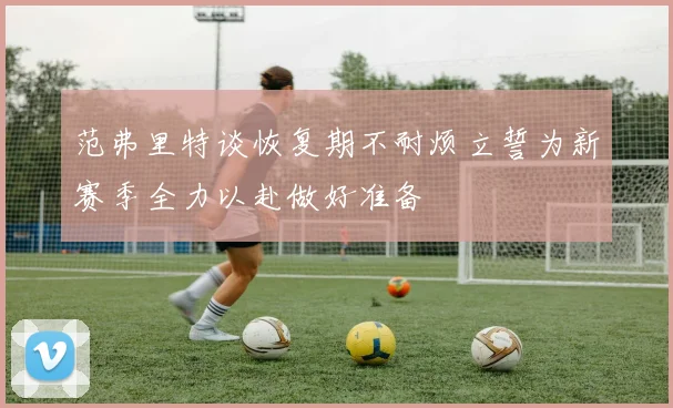 范弗里特谈恢复期不耐烦立誓为新赛季全力以赴做好准备