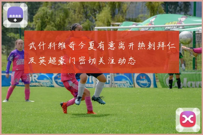 武什科维奇今夏有意离开热刺拜仁及英超豪门密切关注动态