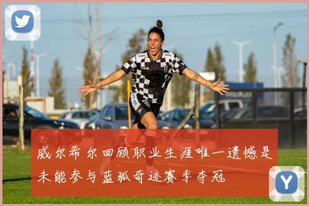 威尔希尔回顾职业生涯唯一遗憾是未能参与蓝狐奇迹赛季夺冠