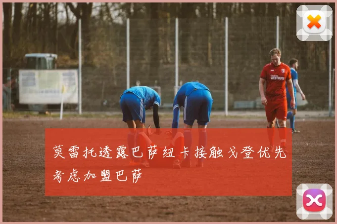 莫雷托透露巴萨纽卡接触戈登优先考虑加盟巴萨