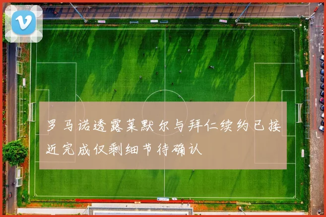 罗马诺透露莱默尔与拜仁续约已接近完成仅剩细节待确认