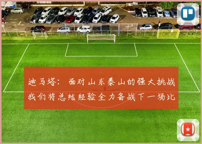迪马塔：面对山东泰山的强大挑战我们将总结经验全力备战下一场比赛