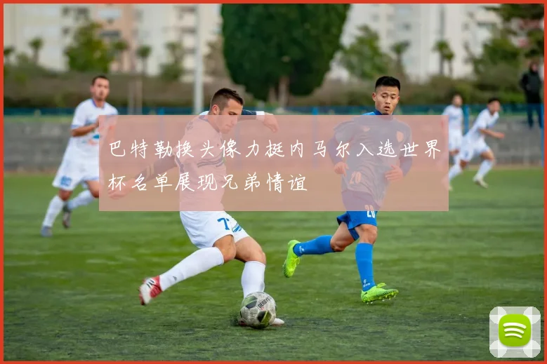 巴特勒换头像力挺内马尔入选世界杯名单展现兄弟情谊