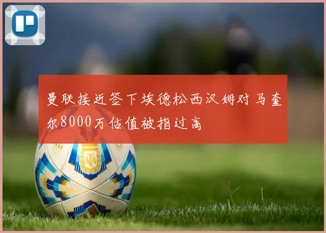 曼联接近签下埃德松西汉姆对马奎尔8000万估值被指过高