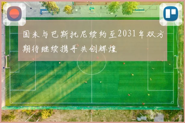 国米与巴斯托尼续约至2031年双方期待继续携手共创辉煌