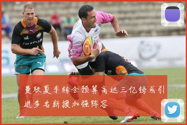 曼联夏季转会预算高达三亿镑或引进多名新援加强阵容