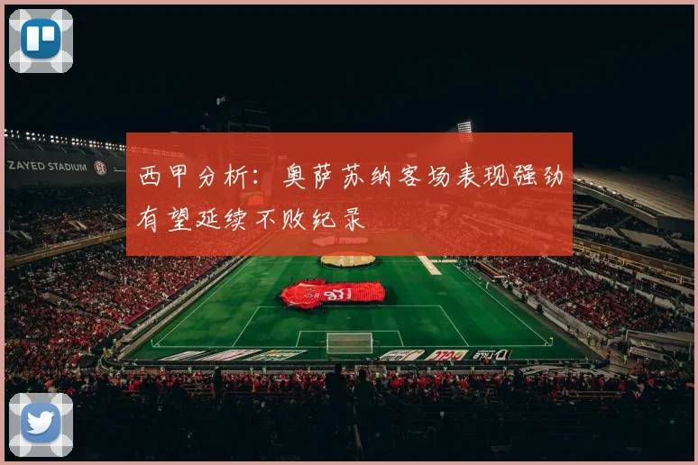 西甲分析：奥萨苏纳客场表现强劲有望延续不败纪录