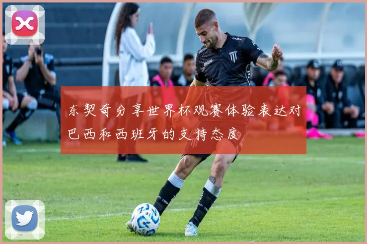 东契奇分享世界杯观赛体验表达对巴西和西班牙的支持态度