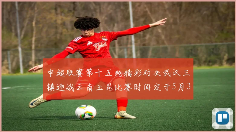 中超联赛第十五轮精彩对决武汉三镇迎战云南玉昆比赛时间定于5月31日19时35分